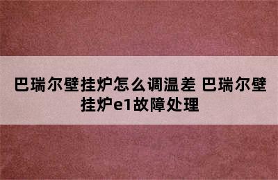 巴瑞尔壁挂炉怎么调温差 巴瑞尔壁挂炉e1故障处理